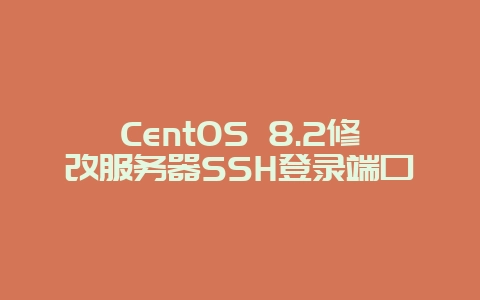 CentOS 8.2修改服务器SSH登录端口