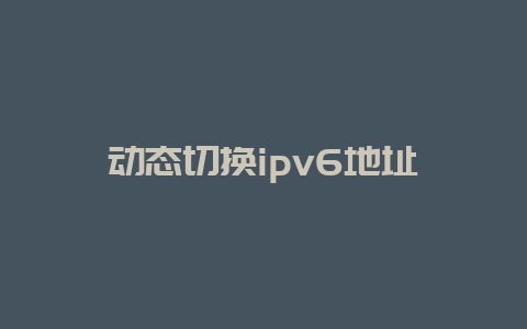 动态切换ipv6地址