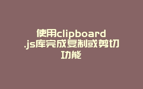 使用clipboard.js库完成复制或剪切功能