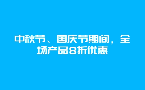 中秋节、国庆节期间，全场产品8折优惠