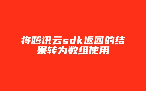 将腾讯云sdk返回的结果转为数组使用